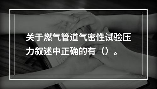 关于燃气管道气密性试验压力叙述中正确的有（）。