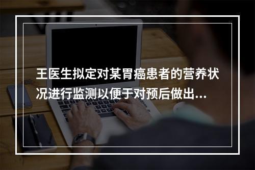 王医生拟定对某胃癌患者的营养状况进行监测以便于对预后做出判断