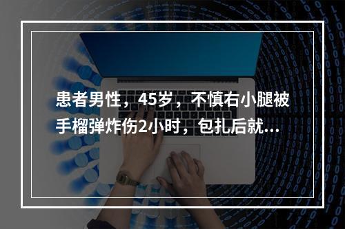 患者男性，45岁，不慎右小腿被手榴弹炸伤2小时，包扎后就诊。