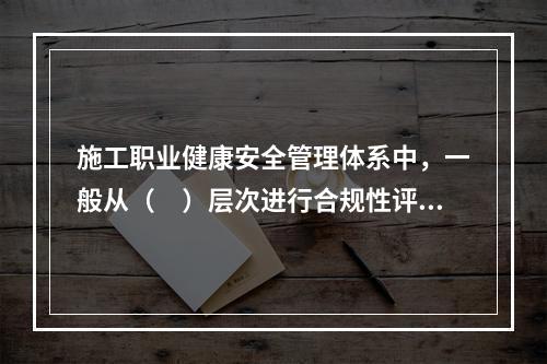 施工职业健康安全管理体系中，一般从（　）层次进行合规性评价。