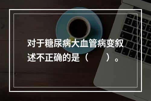 对于糖尿病大血管病变叙述不正确的是（　　）。