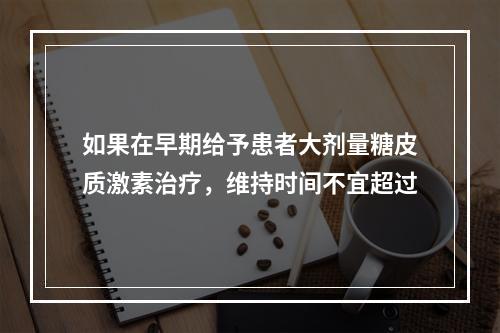 如果在早期给予患者大剂量糖皮质激素治疗，维持时间不宜超过