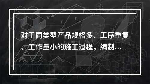 对于同类型产品规格多、工序重复、工作量小的施工过程，编制人工