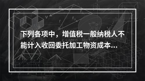 下列各项中，增值税一般纳税人不能计入收回委托加工物资成本的有