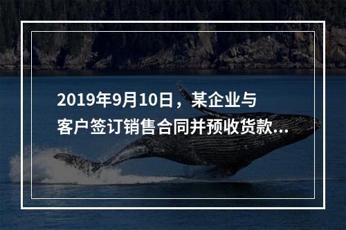 2019年9月10日，某企业与客户签订销售合同并预收货款55