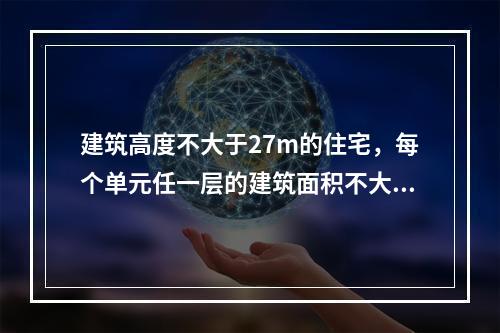 建筑高度不大于27m的住宅，每个单元任一层的建筑面积不大于6