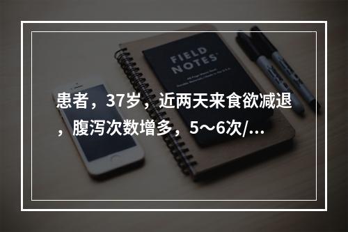 患者，37岁，近两天来食欲减退，腹泻次数增多，5～6次/天；