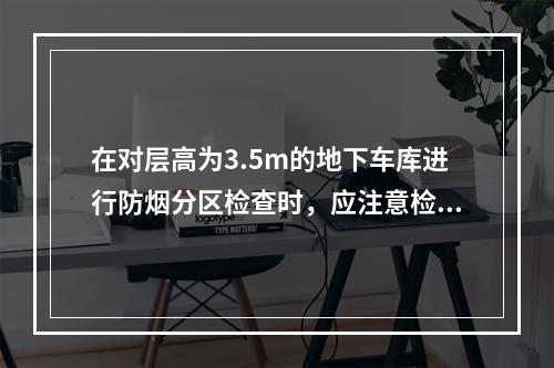 在对层高为3.5m的地下车库进行防烟分区检查时，应注意检查挡