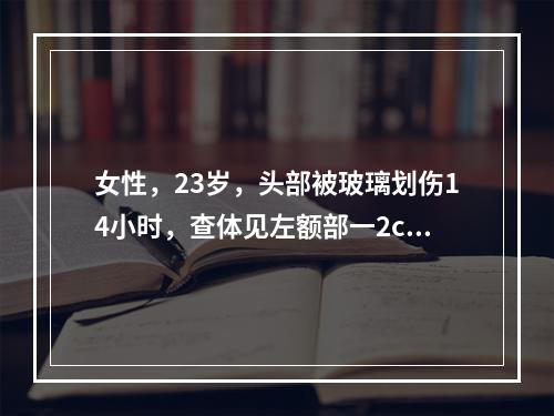 女性，23岁，头部被玻璃划伤14小时，查体见左额部一2cm长