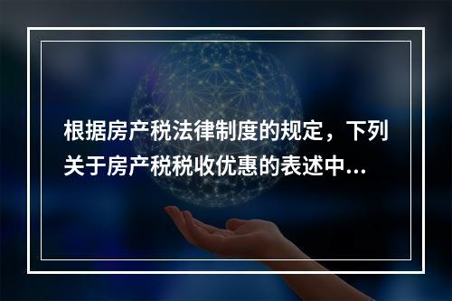 根据房产税法律制度的规定，下列关于房产税税收优惠的表述中，正