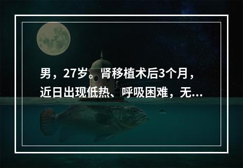 男，27岁。肾移植术后3个月，近日出现低热、呼吸困难，无明显