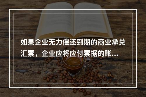 如果企业无力偿还到期的商业承兑汇票，企业应将应付票据的账面余