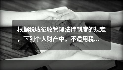 根据税收征收管理法律制度的规定，下列个人财产中，不适用税收保