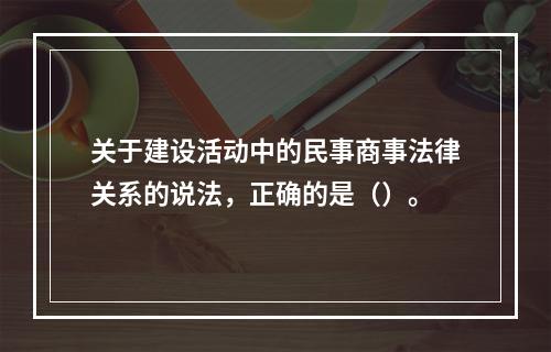 关于建设活动中的民事商事法律关系的说法，正确的是（）。