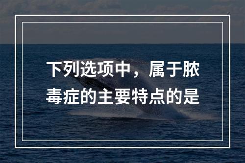 下列选项中，属于脓毒症的主要特点的是