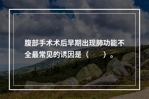 腹部手术术后早期出现肺功能不全最常见的诱因是（　　）。