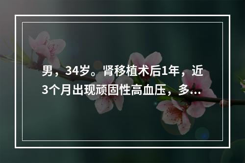 男，34岁。肾移植术后1年，近3个月出现顽固性高血压，多种降