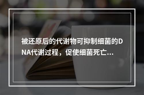 被还原后的代谢物可抑制细菌的DNA代谢过程，促使细菌死亡，并