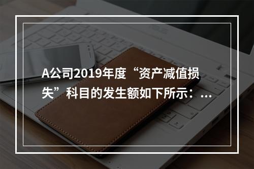 A公司2019年度“资产减值损失”科目的发生额如下所示：存货