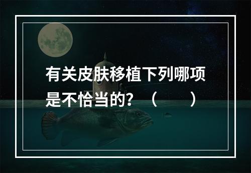 有关皮肤移植下列哪项是不恰当的？（　　）