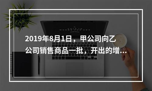 2019年8月1日，甲公司向乙公司销售商品一批，开出的增值税