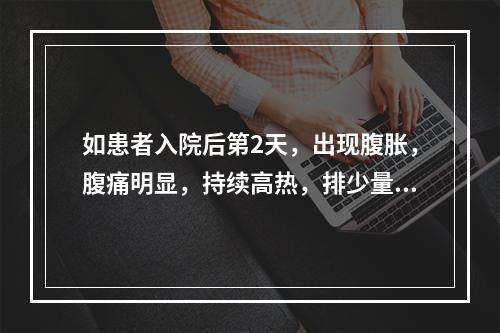 如患者入院后第2天，出现腹胀，腹痛明显，持续高热，排少量黑粪