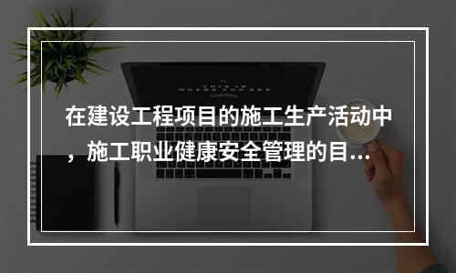 在建设工程项目的施工生产活动中，施工职业健康安全管理的目的是