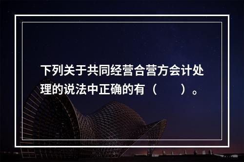 下列关于共同经营合营方会计处理的说法中正确的有（  ）。