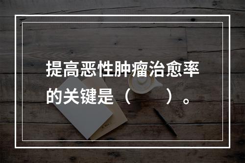 提高恶性肿瘤治愈率的关键是（　　）。