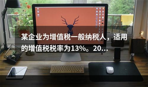 某企业为增值税一般纳税人，适用的增值税税率为13%。2019