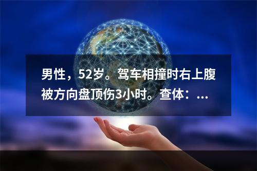 男性，52岁。驾车相撞时右上腹被方向盘顶伤3小时。查体：腹软