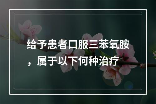 给予患者口服三苯氧胺，属于以下何种治疗