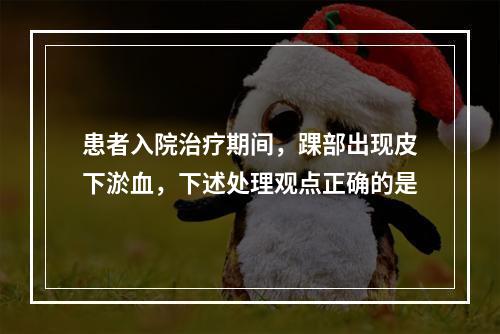 患者入院治疗期间，踝部出现皮下淤血，下述处理观点正确的是