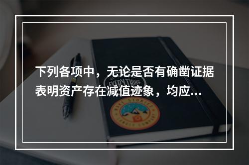 下列各项中，无论是否有确凿证据表明资产存在减值迹象，均应至少