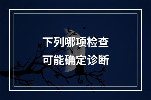 下列哪项检查可能确定诊断