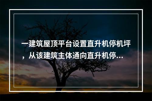 一建筑屋顶平台设置直升机停机坪，从该建筑主体通向直升机停机坪