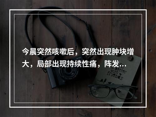 今晨突然咳嗽后，突然出现肿块增大，局部出现持续性痛，阵发性加