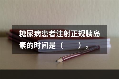 糖尿病患者注射正规胰岛素的时间是（　　）。