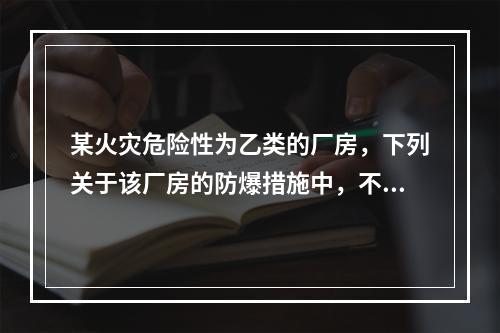 某火灾危险性为乙类的厂房，下列关于该厂房的防爆措施中，不符合