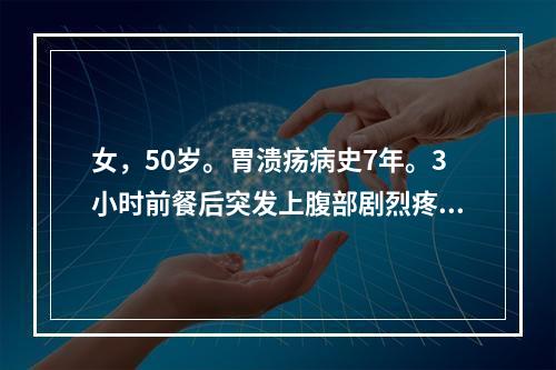 女，50岁。胃溃疡病史7年。3小时前餐后突发上腹部剧烈疼痛，