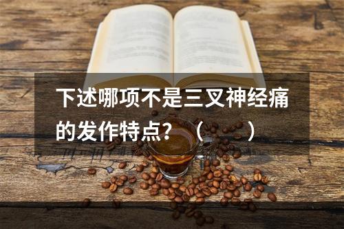 下述哪项不是三叉神经痛的发作特点？（　　）