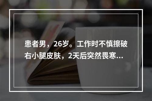 患者男，26岁。工作时不慎擦破右小腿皮肤，2天后突然畏寒，发