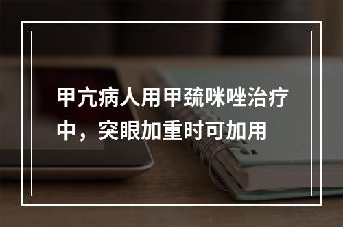 甲亢病人用甲巯咪唑治疗中，突眼加重时可加用