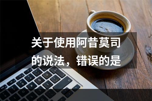 关于使用阿昔莫司的说法，错误的是