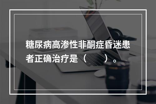 糖尿病高渗性非酮症昏迷患者正确治疗是（　　）。