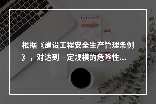 根据《建设工程安全生产管理条例》，对达到一定规模的危险性较大