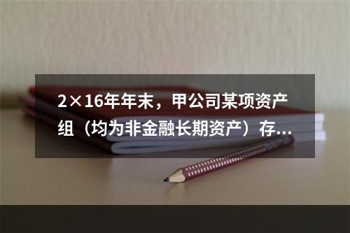 2×16年年末，甲公司某项资产组（均为非金融长期资产）存在减