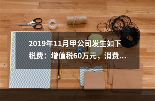 2019年11月甲公司发生如下税费：增值税60万元，消费税8