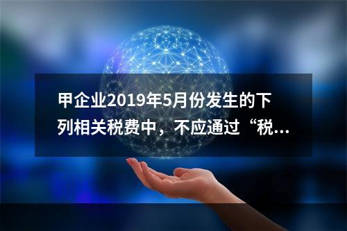 甲企业2019年5月份发生的下列相关税费中，不应通过“税金及