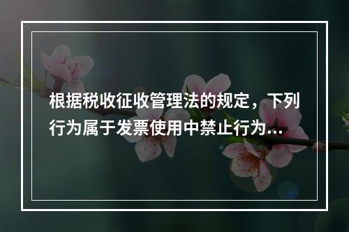 根据税收征收管理法的规定，下列行为属于发票使用中禁止行为的有